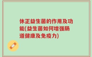 休正益生菌的作用及功能(益生菌如何增强肠道健康及免疫力)