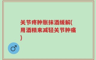 关节疼肿胀抹酒缓解(用酒精来减轻关节肿痛)