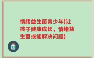 情绪益生菌青少年(让孩子健康成长，情绪益生菌或能解决问题)