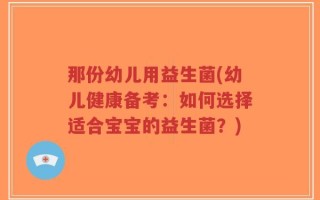 那份幼儿用益生菌(幼儿健康备考：如何选择适合宝宝的益生菌？)