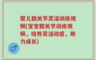 婴儿髋关节灵活训练视频(宝宝髋关节训练视频，培养灵活动感，助力成长)