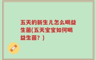 五天的新生儿怎么喝益生菌(五天宝宝如何喝益生菌？)