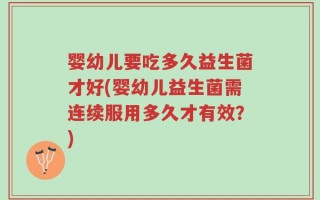婴幼儿要吃多久益生菌才好(婴幼儿益生菌需连续服用多久才有效？)