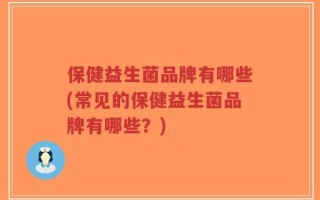 保健益生菌品牌有哪些(常见的保健益生菌品牌有哪些？)