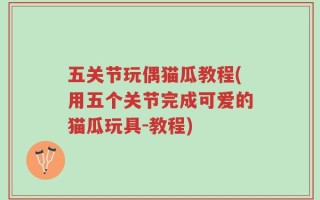 五关节玩偶猫瓜教程(用五个关节完成可爱的猫瓜玩具-教程)