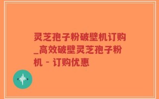 灵芝孢子粉破壁机订购_高效破壁灵芝孢子粉机 - 订购优惠