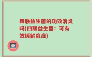 四联益生菌的功效消炎吗(四联益生菌：可有效缓解炎症)