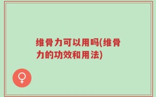 维骨力可以用吗(维骨力的功效和用法)