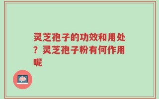 灵芝孢子的功效和用处？灵芝孢子粉有何作用呢