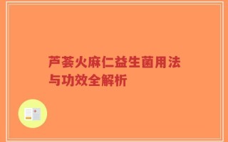 芦荟火麻仁益生菌用法与功效全解析
