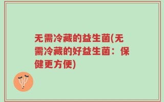 无需冷藏的益生菌(无需冷藏的好益生菌：保健更方便)