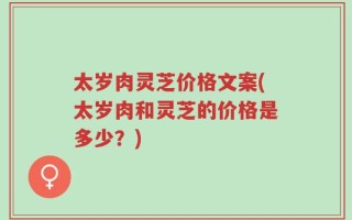 太岁肉灵芝价格文案(太岁肉和灵芝的价格是多少？)