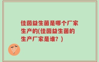 佳茵益生菌是哪个厂家生产的(佳茵益生菌的生产厂家是谁？)
