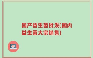 国产益生菌批发(国内益生菌大宗销售)