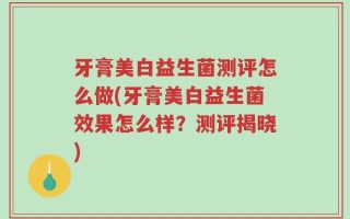 牙膏美白益生菌测评怎么做(牙膏美白益生菌效果怎么样？测评揭晓)