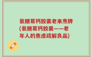 氨糖葛钙胶囊老来焘牌(氨糖葛钙胶囊——老年人的焦虑疏解良品)