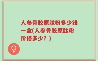 人参骨胶原肽粉多少钱一盒(人参骨胶原肽粉价格多少？)