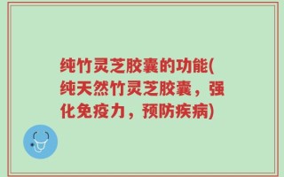 纯竹灵芝胶囊的功能(纯天然竹灵芝胶囊，强化免疫力，预防疾病)