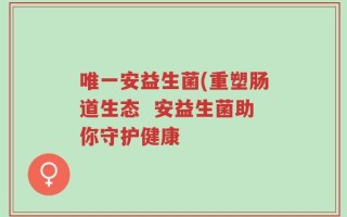 唯一安益生菌(重塑肠道生态  安益生菌助你守护健康