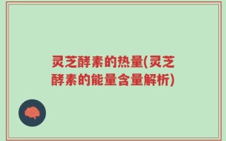 灵芝酵素的热量(灵芝酵素的能量含量解析)
