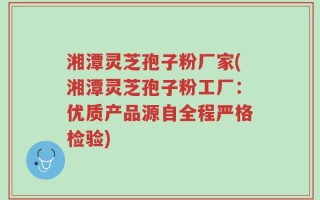 湘潭灵芝孢子粉厂家(湘潭灵芝孢子粉工厂：优质产品源自全程严格检验)