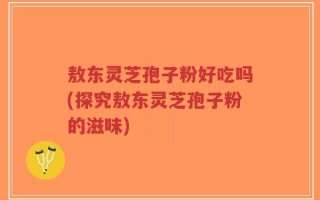 敖东灵芝孢子粉好吃吗(探究敖东灵芝孢子粉的滋味)
