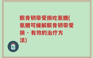 髌骨韧带受损吃氨糖(氨糖可缓解髌骨韧带受损 - 有效的治疗方法)