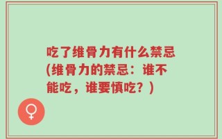 吃了维骨力有什么禁忌(维骨力的禁忌：谁不能吃，谁要慎吃？)