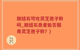 胆结石可吃灵芝孢子粉吗_胆结石患者能否服用灵芝孢子粉？)