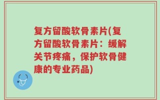 复方留酸软骨素片(复方留酸软骨素片：缓解关节疼痛，保护软骨健康的专业药品)