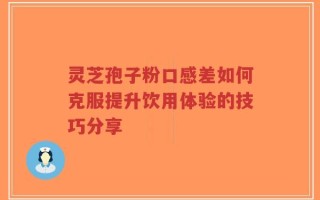 灵芝孢子粉口感差如何克服提升饮用体验的技巧分享