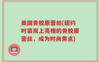 美国骨胶原蕾丝(纽约时装周上亮相的骨胶原蕾丝，成为时尚焦点)