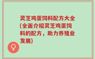 灵芝鸡蛋饲料配方大全(全面介绍灵芝鸡蛋饲料的配方，助力养殖业发展)