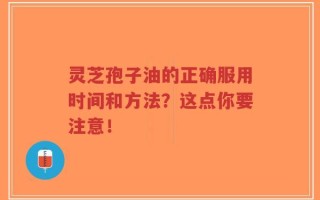 灵芝孢子油的正确服用时间和方法？这点你要注意！