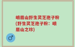 峨眉山野生灵芝孢子粉(野生灵芝孢子粉：峨眉山之珍)