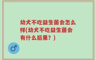 幼犬不吃益生菌会怎么样(幼犬不吃益生菌会有什么后果？)
