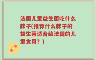 法国儿童益生菌吃什么牌子(推荐什么牌子的益生菌适合给法国的儿童食用？)