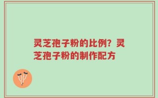 灵芝孢子粉的比例？灵芝孢子粉的制作配方