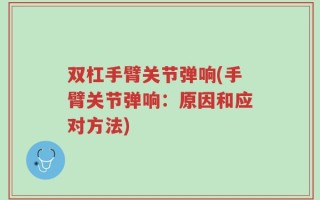 双杠手臂关节弹响(手臂关节弹响：原因和应对方法)