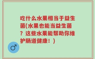 吃什么水果相当于益生菌(水果也能当益生菌？这些水果能帮助你维护肠道健康！)