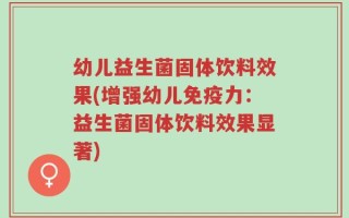 幼儿益生菌固体饮料效果(增强幼儿免疫力：益生菌固体饮料效果显著)