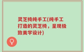 灵芝椅纯手工(纯手工打造的灵芝椅，呈现极致美学设计)