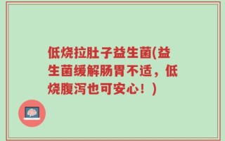 低烧拉肚子益生菌(益生菌缓解肠胃不适，低烧腹泻也可安心！)