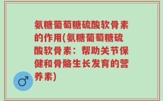 氨糖葡萄糖硫酸软骨素的作用(氨糖葡萄糖硫酸软骨素：帮助关节保健和骨骼生长发育的营养素)