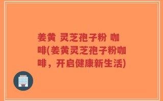 姜黄 灵芝孢子粉 咖啡(姜黄灵芝孢子粉咖啡，开启健康新生活)