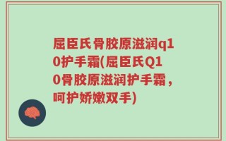 屈臣氏骨胶原滋润q10护手霜(屈臣氏Q10骨胶原滋润护手霜，呵护娇嫩双手)