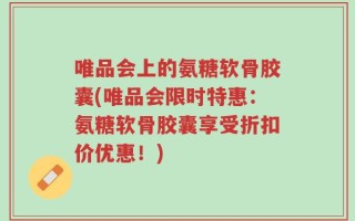 唯品会上的氨糖软骨胶囊(唯品会限时特惠：氨糖软骨胶囊享受折扣价优惠！)