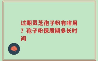过期灵芝孢子粉有啥用？孢子粉保质期多长时间
