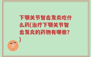 下颚关节智齿发炎吃什么药(治疗下颚关节智齿发炎的药物有哪些？)