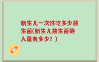 新生儿一次性吃多少益生菌(新生儿益生菌摄入量有多少？)